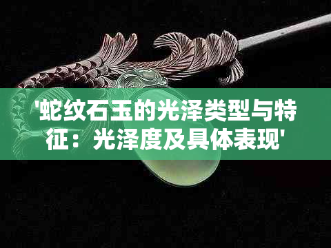 '蛇纹石玉的光泽类型与特征：光泽度及具体表现'