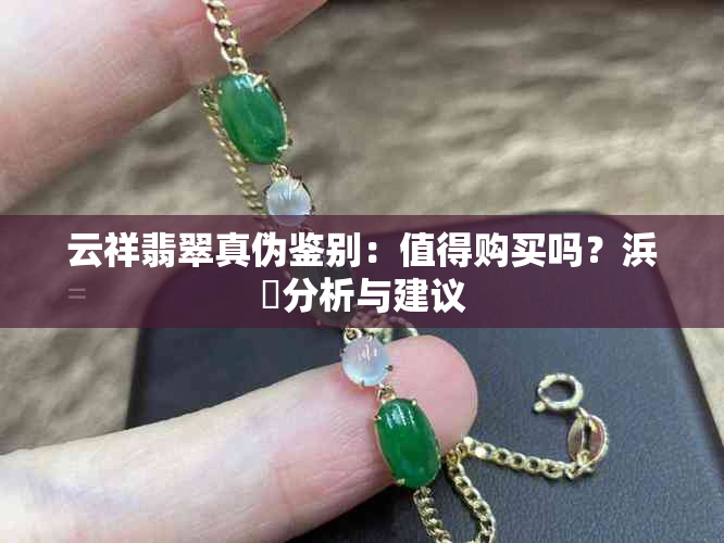 云祥翡翠真伪鉴别：值得购买吗？浜戠分析与建议