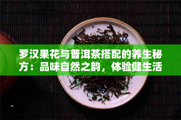 罗汉果花与普洱茶搭配的养生秘方：品味自然之韵，体验健生活