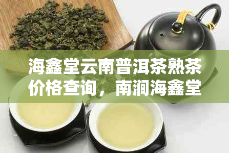 海鑫堂云南普洱茶熟茶价格查询，南涧海鑫堂普洱茶世典藏