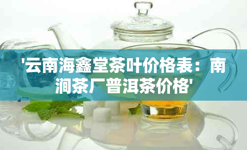 '云南海鑫堂茶叶价格表：南涧茶厂普洱茶价格'