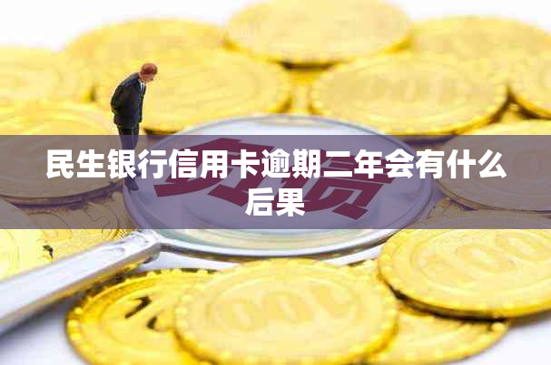 民生银行信用卡逾期二年会有什么后果