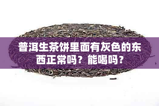 普洱生茶饼里面有灰色的东西正常吗？能喝吗？