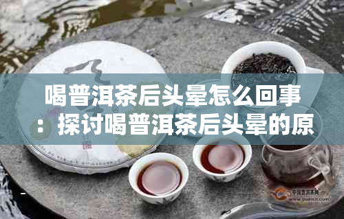 喝普洱茶后头晕怎么回事：探讨喝普洱茶后头晕的原因及解决方法