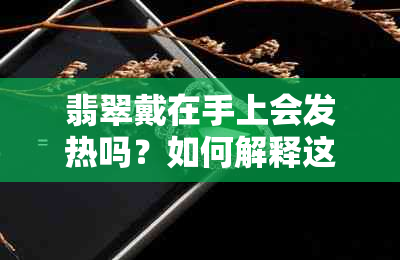 翡翠戴在手上会发热吗？如何解释这一现象以及可能的原因和影响