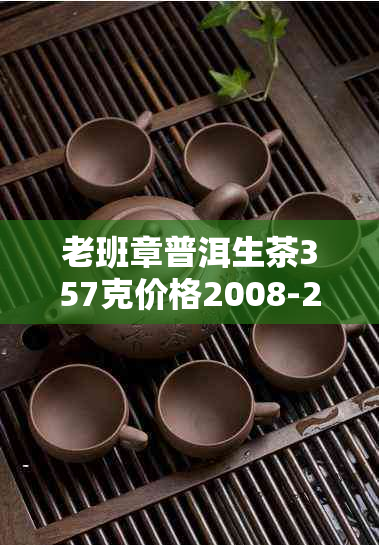 老班章普洱生茶357克价格2008-2018年三爬汇总