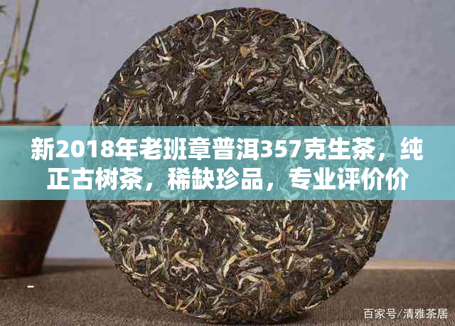 新2018年老班章普洱357克生茶，纯正古树茶，稀缺珍品，专业评价价格