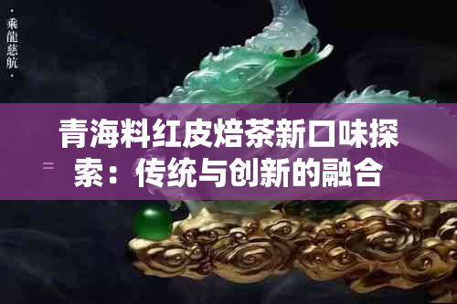 青海料红皮焙茶新口味探索：传统与创新的融合