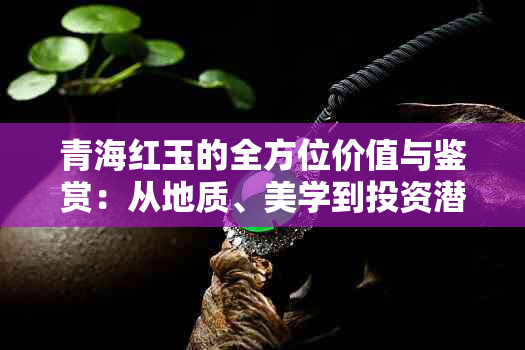 青海红玉的全方位价值与鉴赏：从地质、美学到投资潜力解析