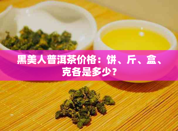 黑美人普洱茶价格：饼、斤、盒、克各是多少？