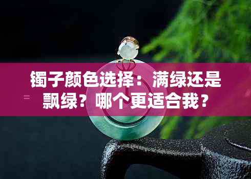 镯子颜色选择：满绿还是飘绿？哪个更适合我？