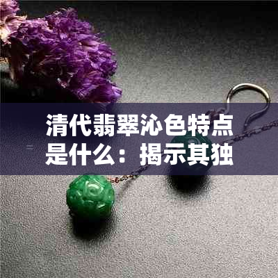 清代翡翠沁色特点是什么：揭示其独特魅力与特征