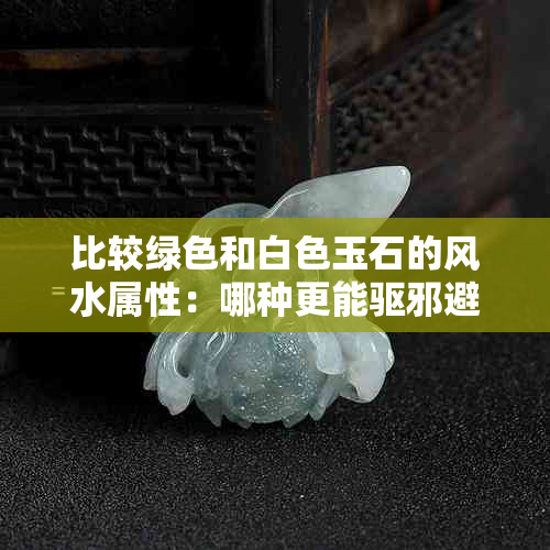 比较绿色和白色玉石的风水属性：哪种更能驱邪避凶？