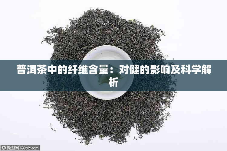 普洱茶中的纤维含量：对健的影响及科学解析