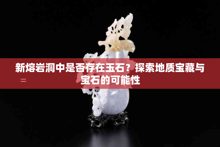 新熔岩洞中是否存在玉石？探索地质宝藏与宝石的可能性