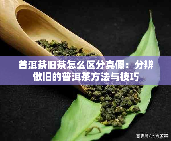 普洱茶旧茶怎么区分真假：分辨做旧的普洱茶方法与技巧