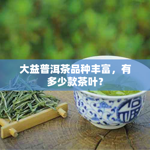 大益普洱茶品种丰富，有多少款茶叶？