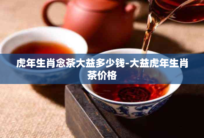 虎年生肖念茶大益多少钱-大益虎年生肖茶价格