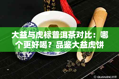 大益与虎标普洱茶对比：哪个更好喝？品鉴大益虎饼的经验分享