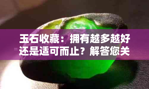 玉石收藏：拥有越多越好还是适可而止？解答您关于玉石数量的疑虑与困惑