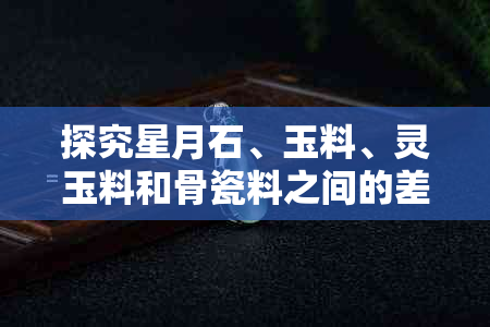 探究星月石、玉料、灵玉料和骨瓷料之间的差异与联系