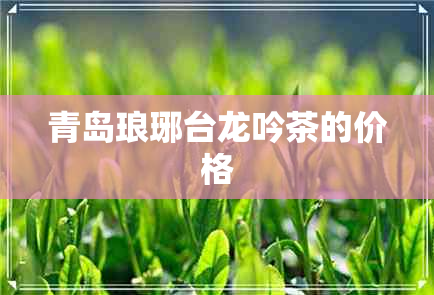 青岛琅琊台龙吟茶的价格