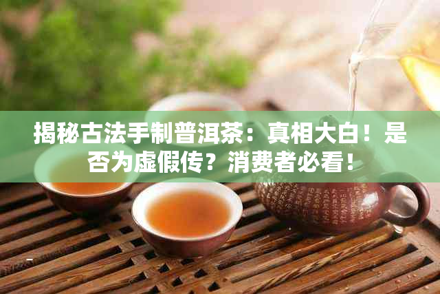 揭秘古法手制普洱茶：真相大白！是否为虚假传？消费者必看！