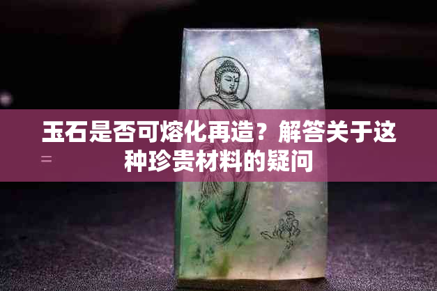 玉石是否可熔化再造？解答关于这种珍贵材料的疑问