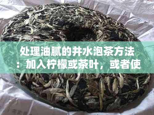 处理油腻的井水泡茶方法：加入柠檬或茶叶，或者使用滤网过滤