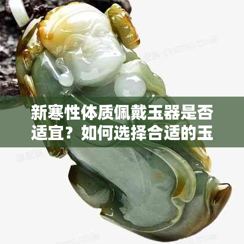 新寒性体质佩戴玉器是否适宜？如何选择合适的玉石？