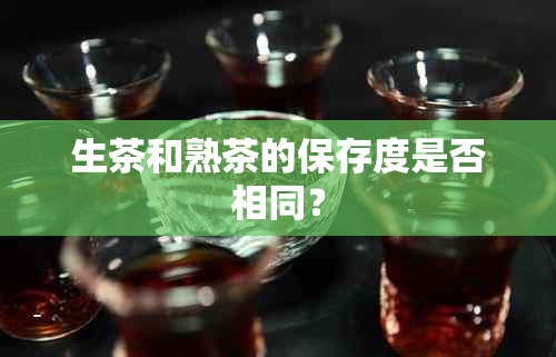 生茶和熟茶的保存度是否相同？