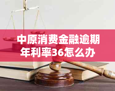 中原消费金融逾期年利率36怎么办理