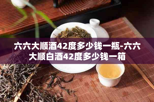 六六大顺42度多少钱一瓶-六六大顺白42度多少钱一箱