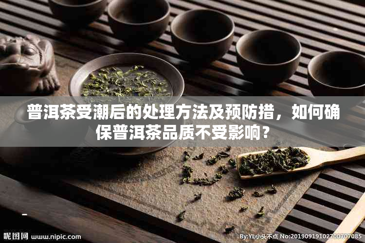 普洱茶受潮后的处理方法及预防措，如何确保普洱茶品质不受影响？