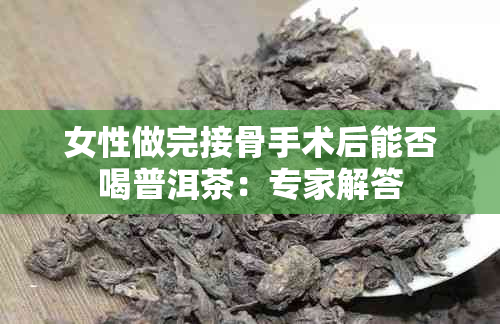 女性做完接骨手术后能否喝普洱茶：专家解答