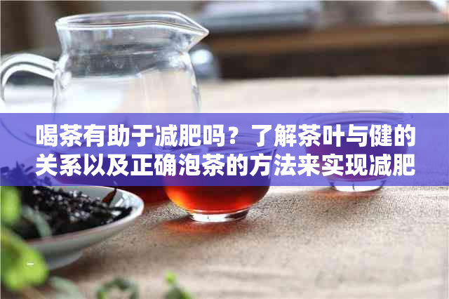 喝茶有助于减肥吗？了解茶叶与健的关系以及正确泡茶的方法来实现减肥效果