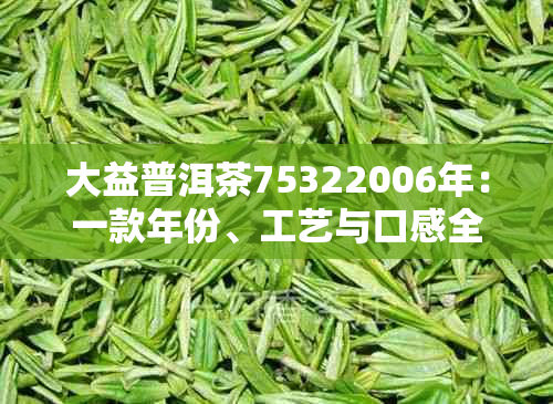 大益普洱茶75322006年：一款年份、工艺与口感全面解析的优质普洱茶