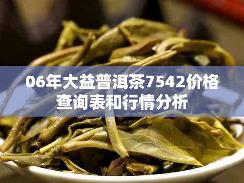 06年大益普洱茶7542价格查询表和行情分析