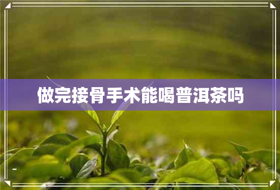 做完接骨手术能喝普洱茶吗