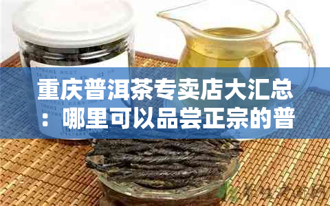 重庆普洱茶专卖店大汇总：哪里可以品尝正宗的普洱茶？