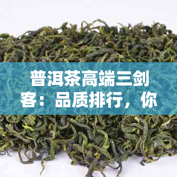 普洱茶高端三剑客：品质排行，你值得拥有。