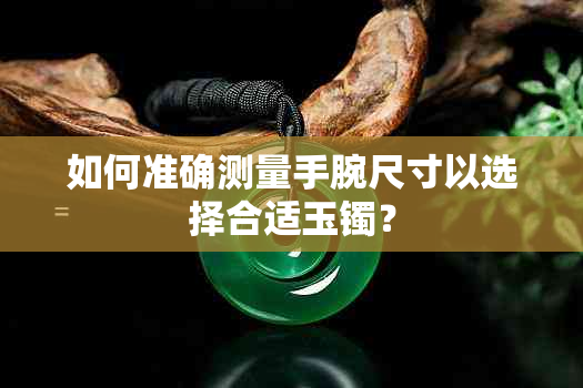 如何准确测量手腕尺寸以选择合适玉镯？