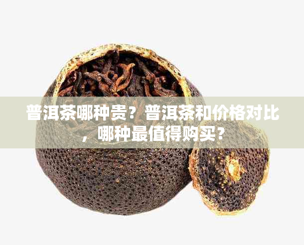 普洱茶哪种贵？普洱茶和价格对比，哪种最值得购买？