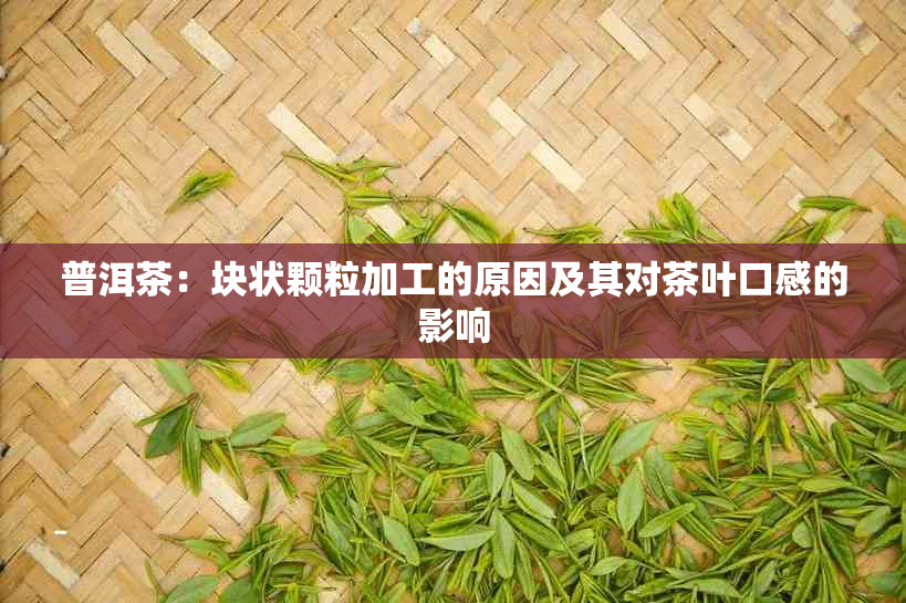 普洱茶：块状颗粒加工的原因及其对茶叶口感的影响