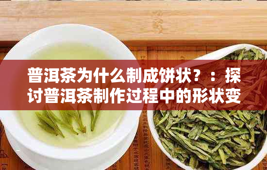 普洱茶为什么制成饼状？：探讨普洱茶制作过程中的形状变化及其背后的原因。