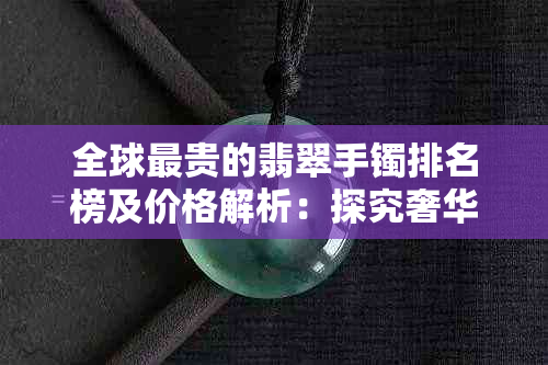 全球最贵的翡翠手镯排名榜及价格解析：探究奢华珠宝的顶级选择。