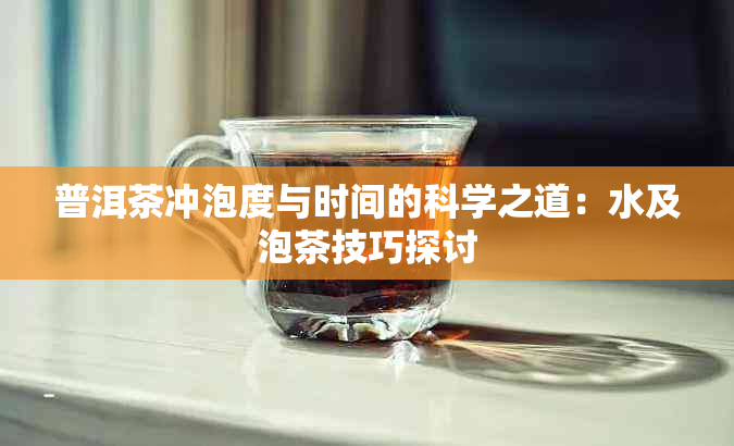 普洱茶冲泡度与时间的科学之道：水及泡茶技巧探讨