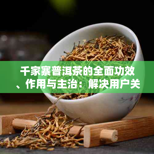 千家寨普洱茶的全面功效、作用与主治：解决用户关于普洱茶的各种疑问