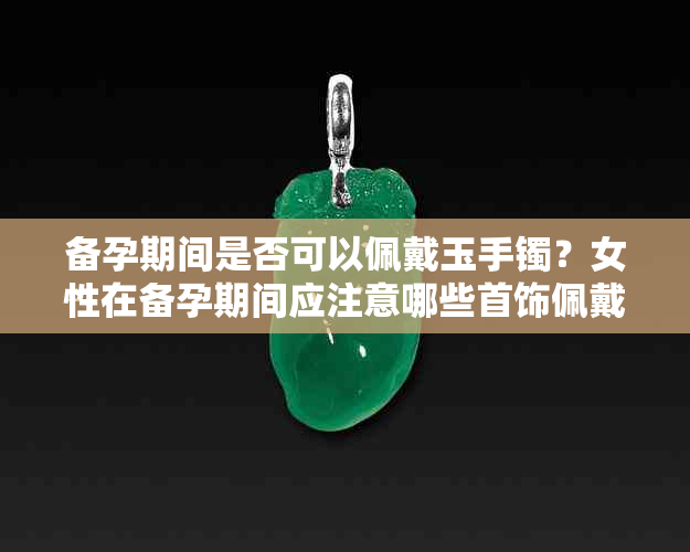 备孕期间是否可以佩戴玉手镯？女性在备孕期间应注意哪些首饰佩戴问题？