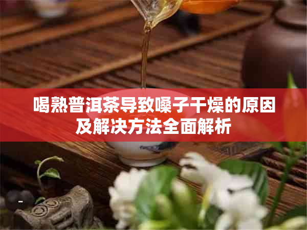 喝熟普洱茶导致嗓子干燥的原因及解决方法全面解析